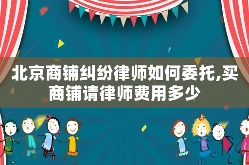 北京商鋪糾紛律師如何委托,買商鋪請律師費用多少