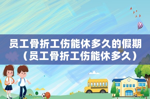 員工骨折工傷能休多久的假期（員工骨折工傷能休多久）