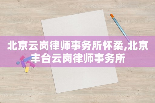 北京云崗律師事務(wù)所懷柔,北京豐臺(tái)云崗律師事務(wù)所