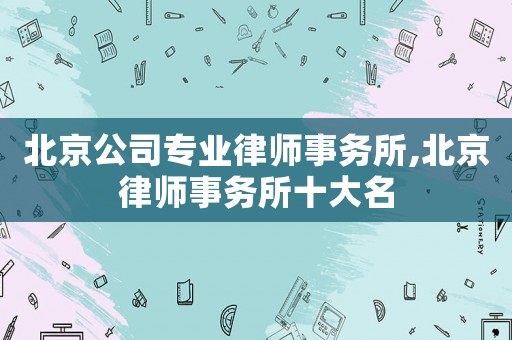 北京公司專業(yè)律師事務(wù)所,北京律師事務(wù)所十大名