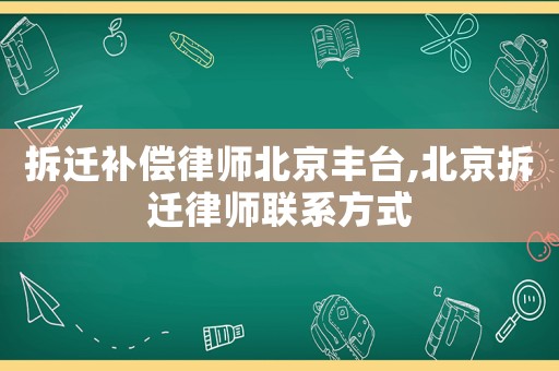 拆遷補償律師北京豐臺,北京拆遷律師聯系方式