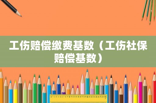 工傷賠償繳費基數（工傷社保賠償基數）