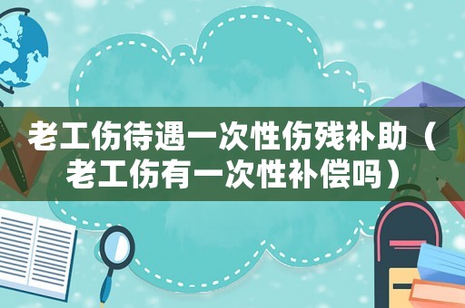 老工傷待遇一次性傷殘補助（老工傷有一次性補償嗎）