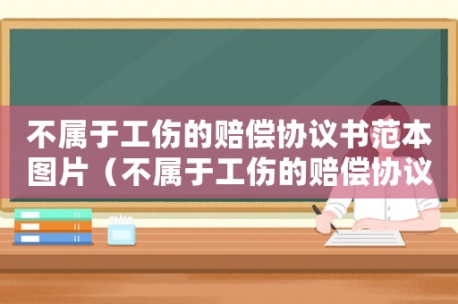 不屬于工傷的賠償協議書范本圖片（不屬于工傷的賠償協議書范本）
