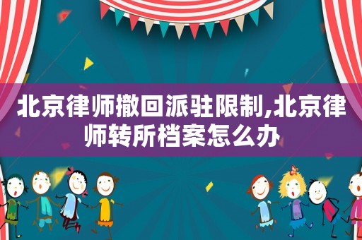北京律師撤回派駐限制,北京律師轉所檔案怎么辦