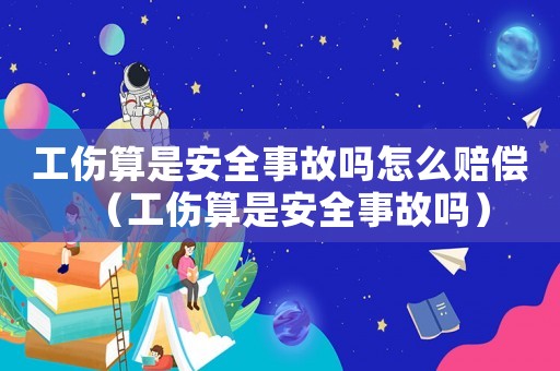 工傷算是安全事故嗎怎么賠償（工傷算是安全事故嗎）