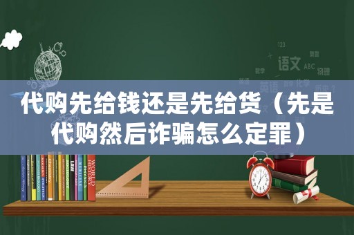 代購先給錢還是先給貨（先是代購然后詐騙怎么定罪）
