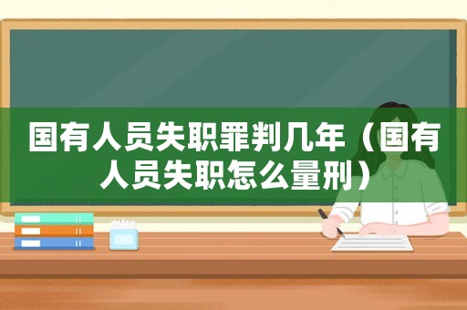 國有人員失職罪判幾年（國有人員失職怎么量刑）