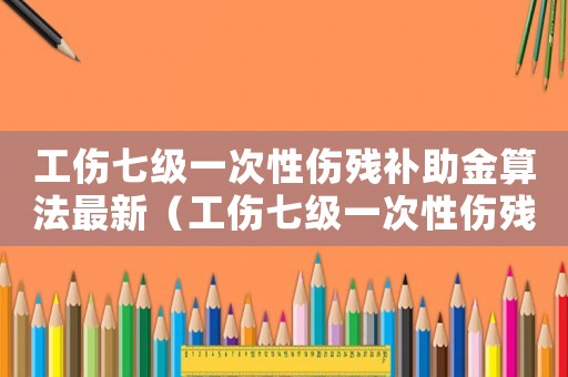 工傷七級一次性傷殘補助金算法最新（工傷七級一次性傷殘補助金算法）