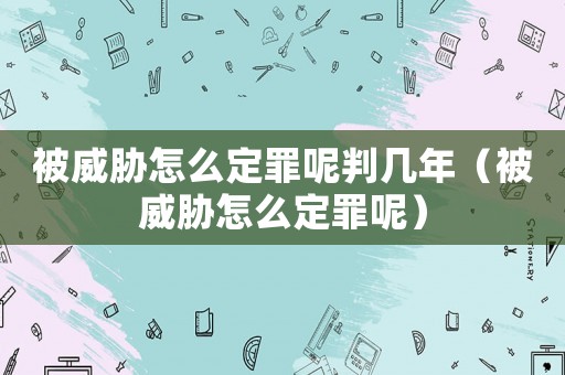 被威脅怎么定罪呢判幾年（被威脅怎么定罪呢）