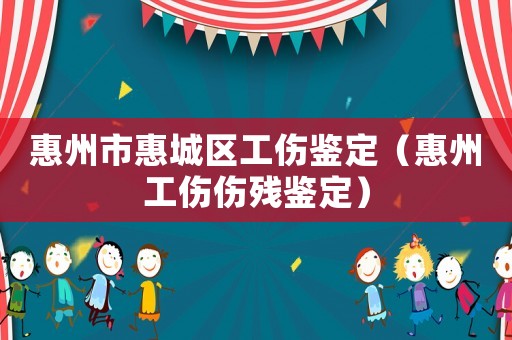 惠州市惠城區(qū)工傷鑒定（惠州工傷傷殘鑒定）
