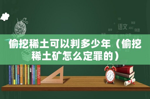 偷挖稀土可以判多少年（偷挖稀土礦怎么定罪的）