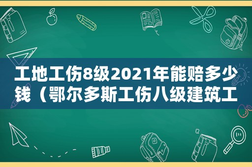 工地工傷8級2021年能賠多少錢（鄂爾多斯工傷八級建筑工賠償）