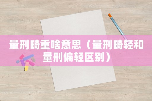 量刑畸重啥意思（量刑畸輕和量刑偏輕區別）
