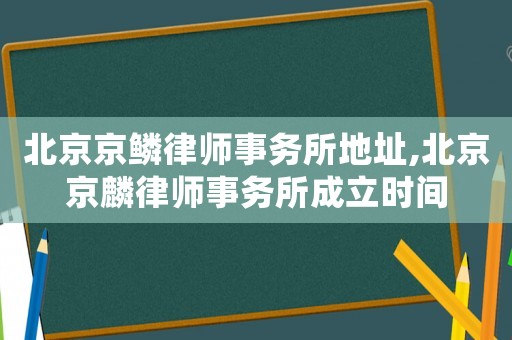 北京京鱗律師事務所地址,北京京麟律師事務所成立時間