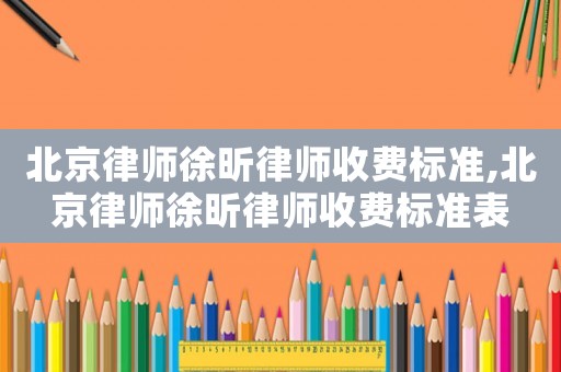 北京律師徐昕律師收費標準,北京律師徐昕律師收費標準表