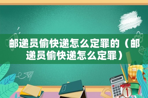 郵遞員偷快遞怎么定罪的（郵遞員偷快遞怎么定罪）