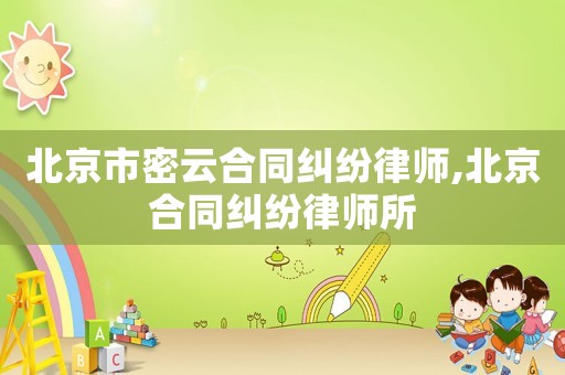 北京市密云合同糾紛律師,北京合同糾紛律師所