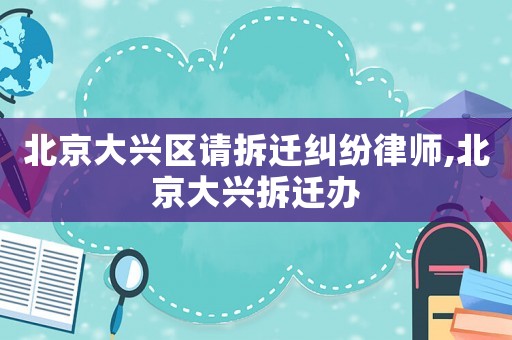 北京大興區請拆遷糾紛律師,北京大興拆遷辦