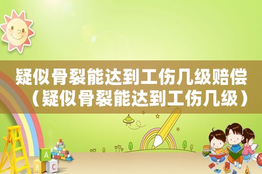 疑似骨裂能達到工傷幾級賠償（疑似骨裂能達到工傷幾級）