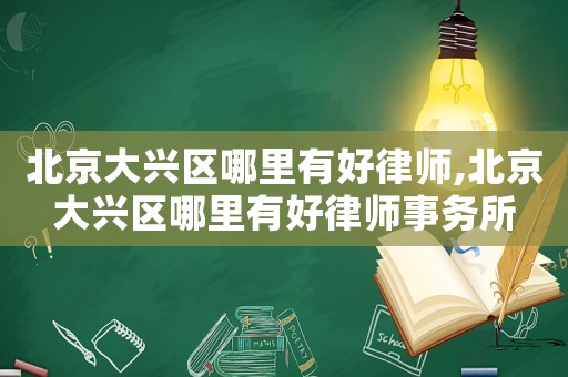 北京大興區哪里有好律師,北京大興區哪里有好律師事務所