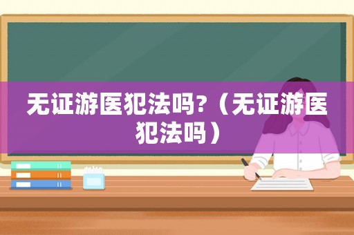 無證游醫犯法嗎?（無證游醫犯法嗎）
