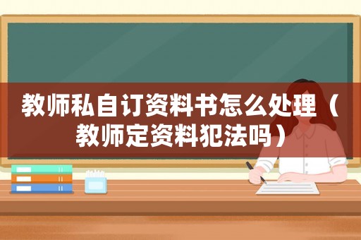 教師私自訂資料書怎么處理（教師定資料犯法嗎）