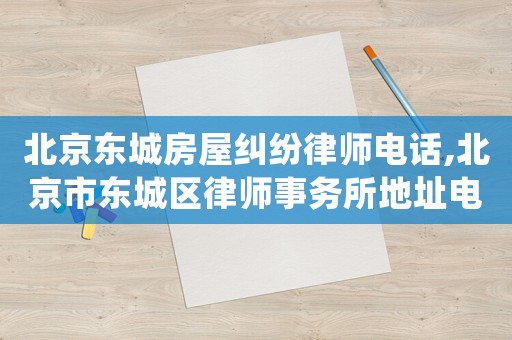 北京東城房屋糾紛律師電話,北京市東城區律師事務所地址電話