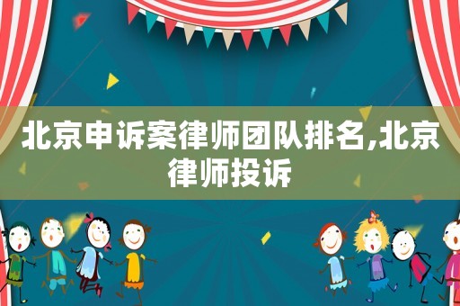 北京申訴案律師團(tuán)隊(duì)排名,北京律師投訴
