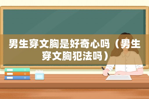 男生穿文胸是好奇心嗎（男生穿文胸犯法嗎）