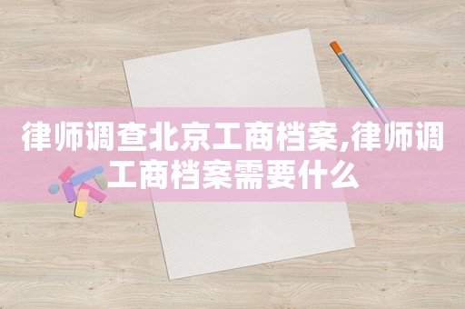 律師調(diào)查北京工商檔案,律師調(diào)工商檔案需要什么