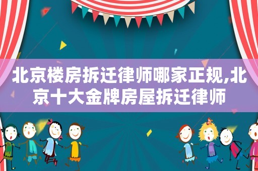 北京樓房拆遷律師哪家正規,北京十大金牌房屋拆遷律師