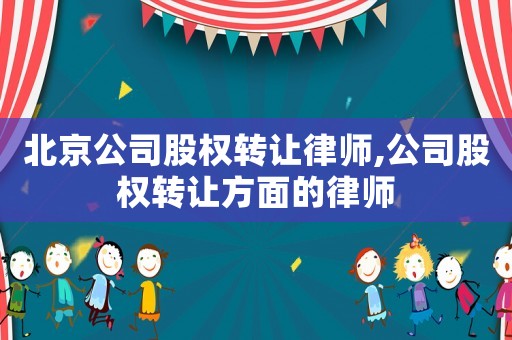 北京公司股權(quán)轉(zhuǎn)讓律師,公司股權(quán)轉(zhuǎn)讓方面的律師