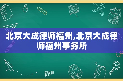 北京大成律師福州,北京大成律師福州事務所