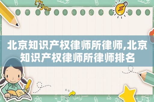 北京知識產權律師所律師,北京知識產權律師所律師排名