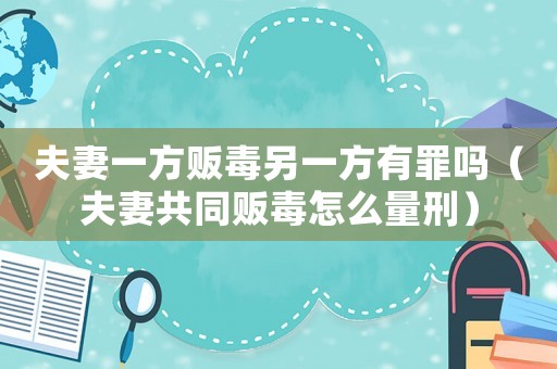 夫妻一方販毒另一方有罪嗎（夫妻共同販毒怎么量刑）