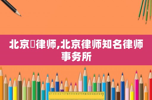 北京巿律師,北京律師知名律師事務所