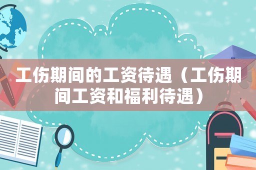 工傷期間的工資待遇（工傷期間工資和福利待遇）