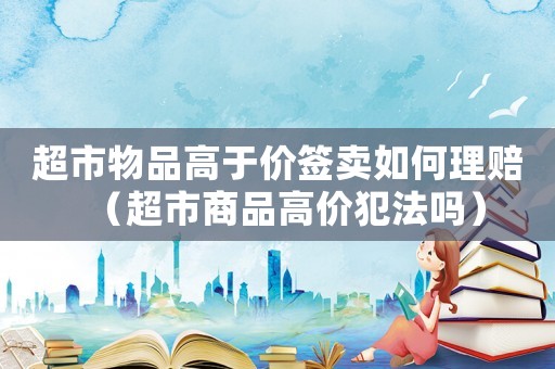 超市物品高于價(jià)簽賣如何理賠（超市商品高價(jià)犯法嗎）