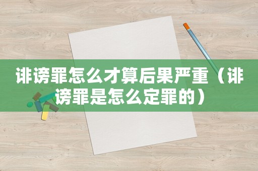 誹謗罪怎么才算后果嚴重（誹謗罪是怎么定罪的）