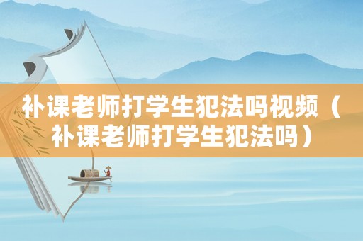補課老師打學生犯法嗎視頻（補課老師打學生犯法嗎）