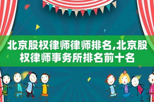 北京股權律師律師排名,北京股權律師事務所排名前十名
