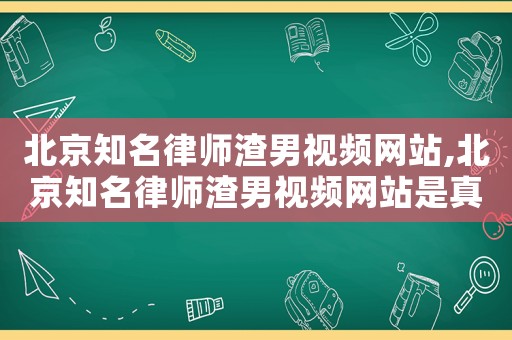 北京知名律師渣男視頻網站,北京知名律師渣男視頻網站是真的嗎