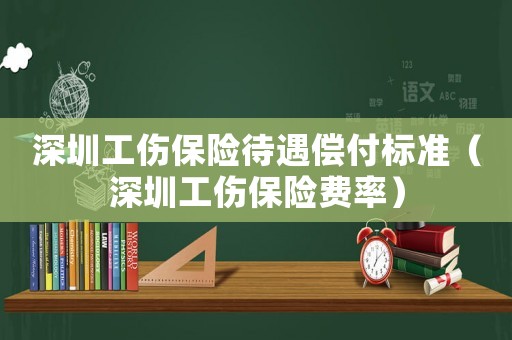 深圳工傷保險待遇償付標準（深圳工傷保險費率）