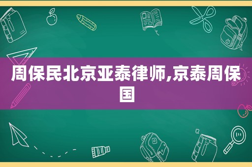 周保民北京亞泰律師,京泰周保國