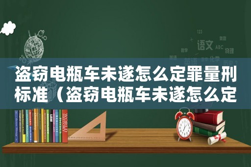 盜竊電瓶車未遂怎么定罪量刑標(biāo)準(zhǔn)（盜竊電瓶車未遂怎么定罪）