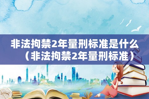 非法拘禁2年量刑標準是什么（非法拘禁2年量刑標準）