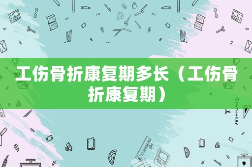 工傷骨折康復(fù)期多長（工傷骨折康復(fù)期）