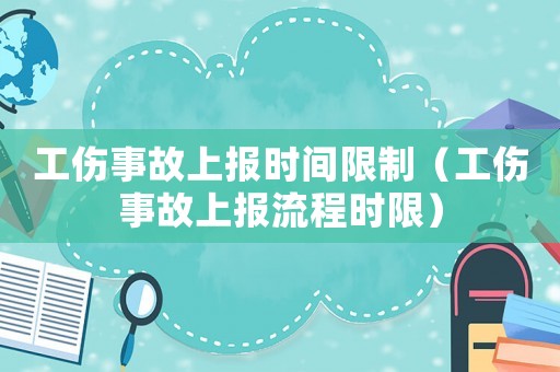 工傷事故上報時間限制（工傷事故上報流程時限）