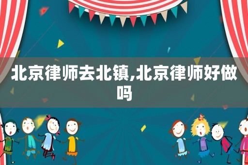 北京律師去北鎮,北京律師好做嗎